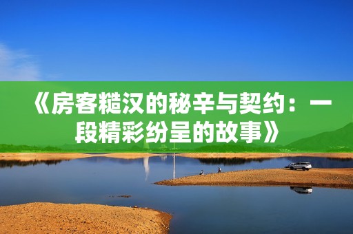 《房客糙汉的秘辛与契约：一段精彩纷呈的故事》