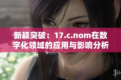 新颖突破：17.c.nom在数字化领域的应用与影响分析