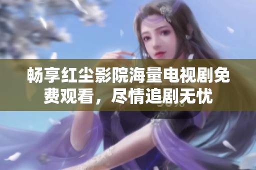畅享红尘影院海量电视剧免费观看，尽情追剧无忧