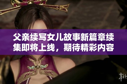 父亲续写女儿故事新篇章续集即将上线，期待精彩内容！