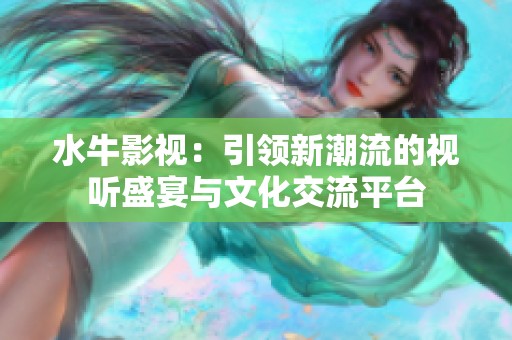 水牛影视：引领新潮流的视听盛宴与文化交流平台