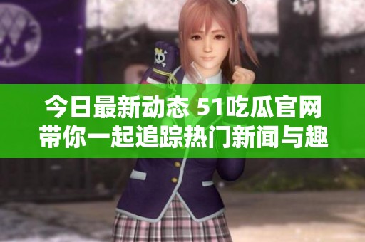 今日最新动态 51吃瓜官网带你一起追踪热门新闻与趣事