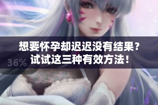 想要怀孕却迟迟没有结果？试试这三种有效方法！