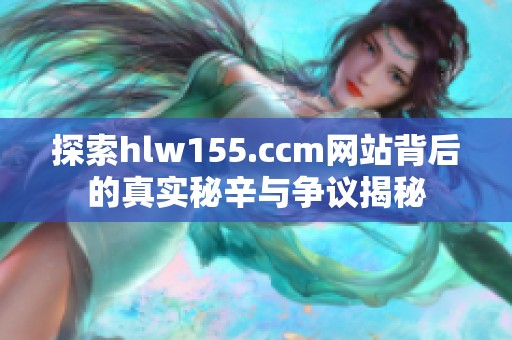 探索hlw155.ccm网站背后的真实秘辛与争议揭秘