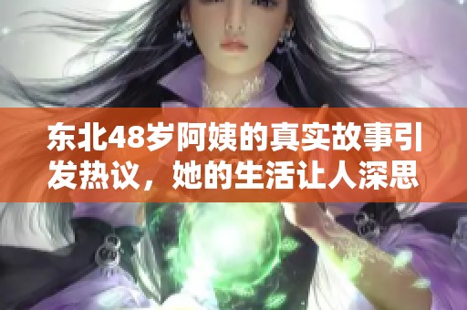 东北48岁阿姨的真实故事引发热议，她的生活让人深思