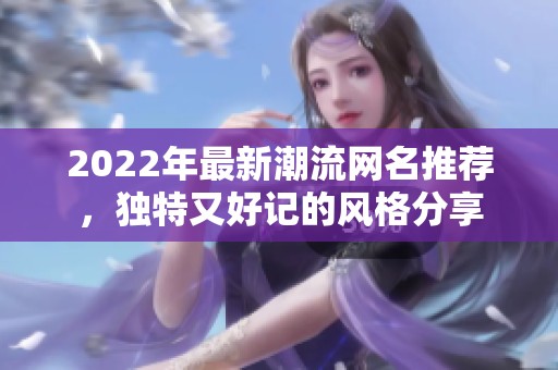 2022年最新潮流网名推荐，独特又好记的风格分享
