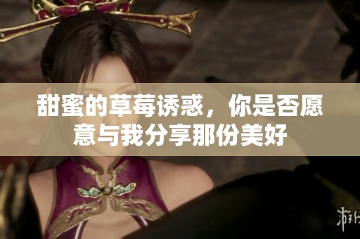甜蜜的草莓诱惑，你是否愿意与我分享那份美好