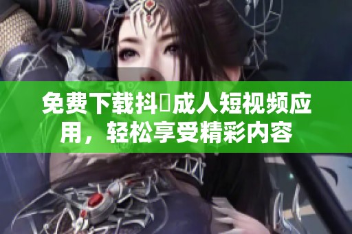 免费下载抖抈成人短视频应用，轻松享受精彩内容