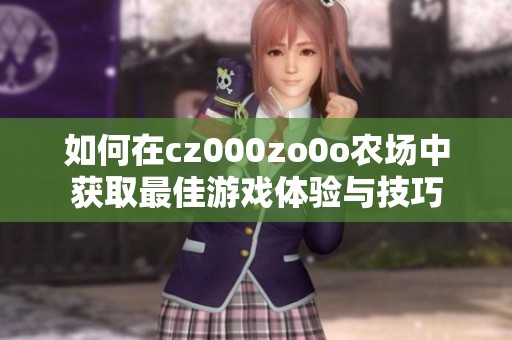 如何在cz000zo0o农场中获取最佳游戏体验与技巧