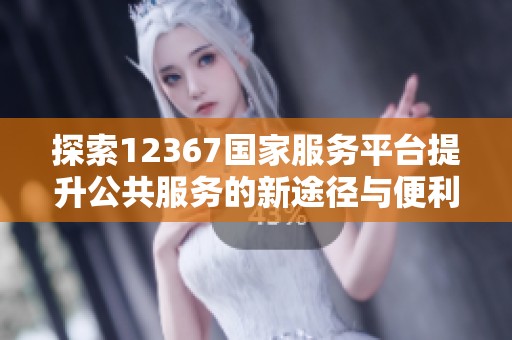 探索12367国家服务平台提升公共服务的新途径与便利功能