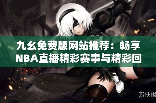 九幺免费版网站推荐：畅享NBA直播精彩赛事与精彩回放