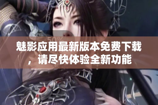 魅影应用最新版本免费下载，请尽快体验全新功能