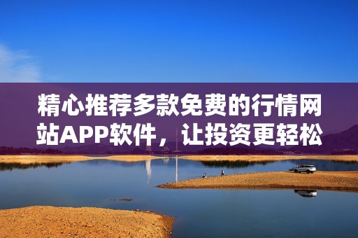 精心推荐多款免费的行情网站APP软件，让投资更轻松
