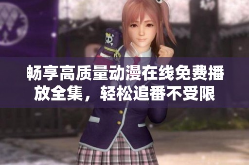 畅享高质量动漫在线免费播放全集，轻松追番不受限