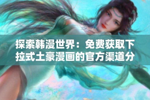 探索韩漫世界：免费获取下拉式土豪漫画的官方渠道分享