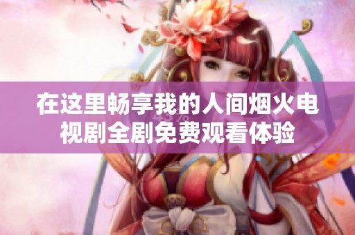 在这里畅享我的人间烟火电视剧全剧免费观看体验