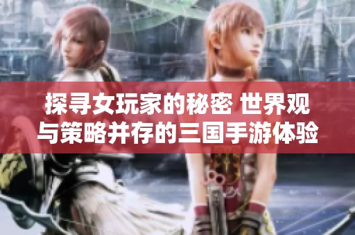 探寻女玩家的秘密 世界观与策略并存的三国手游体验