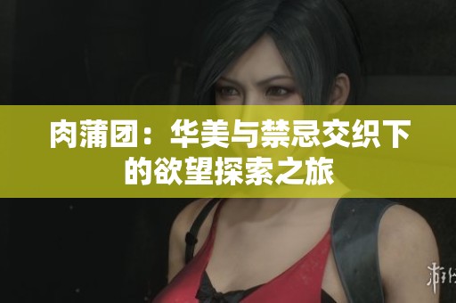 肉蒲团：华美与禁忌交织下的欲望探索之旅