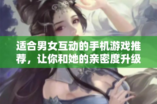 适合男女互动的手机游戏推荐，让你和她的亲密度升级！