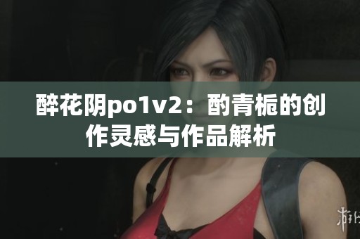 醉花阴po1v2：酌青栀的创作灵感与作品解析