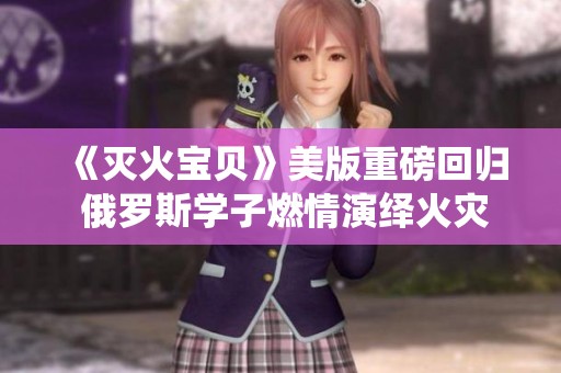 《灭火宝贝》美版重磅回归 俄罗斯学子燃情演绎火灾救援传奇