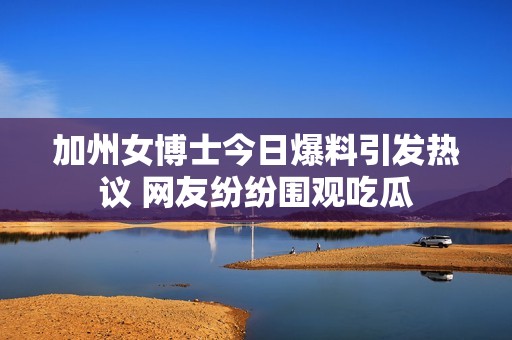 加州女博士今日爆料引发热议 网友纷纷围观吃瓜