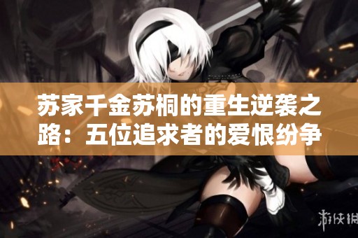苏家千金苏桐的重生逆袭之路：五位追求者的爱恨纷争