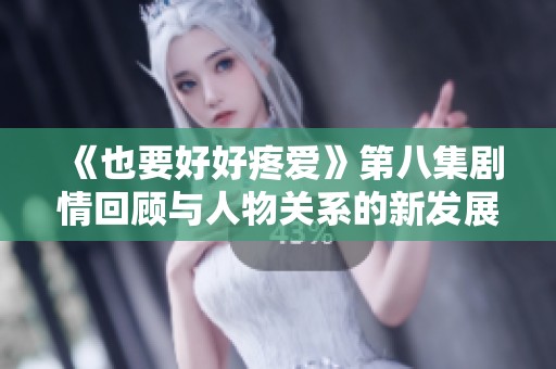 《也要好好疼爱》第八集剧情回顾与人物关系的新发展
