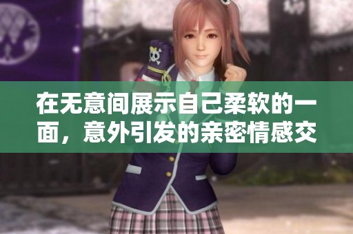 在无意间展示自己柔软的一面，意外引发的亲密情感交流