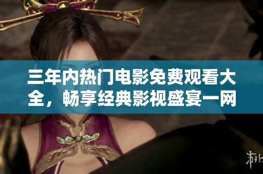 三年内热门电影免费观看大全，畅享经典影视盛宴一网打尽！