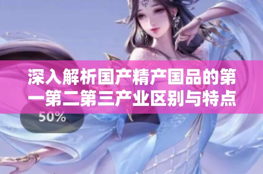 深入解析国产精产国品的第一第二第三产业区别与特点
