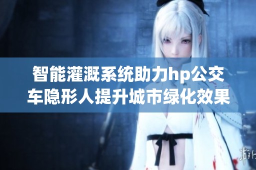 智能灌溉系统助力hp公交车隐形人提升城市绿化效果