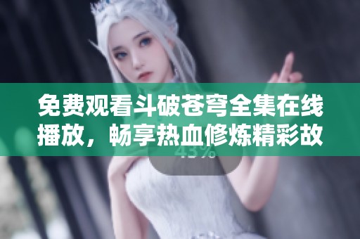 免费观看斗破苍穹全集在线播放，畅享热血修炼精彩故事