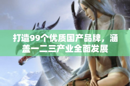 打造99个优质国产品牌，涵盖一二三产业全面发展