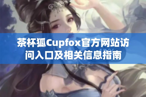茶杯狐Cupfox官方网站访问入口及相关信息指南