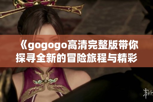 《gogogo高清完整版带你探寻全新的冒险旅程与精彩瞬间》
