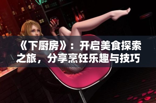 《下厨房》：开启美食探索之旅，分享烹饪乐趣与技巧