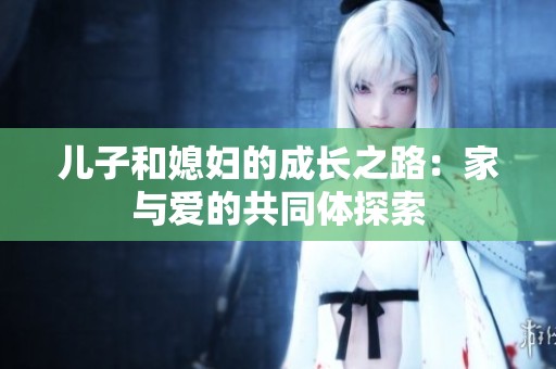 儿子和媳妇的成长之路：家与爱的共同体探索