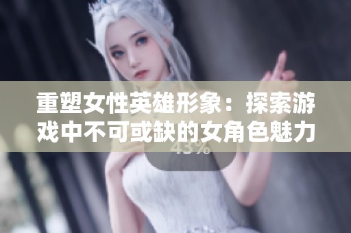 重塑女性英雄形象：探索游戏中不可或缺的女角色魅力