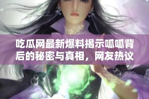 吃瓜网最新爆料揭示呱呱背后的秘密与真相，网友热议不已