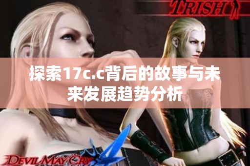 探索17c.c背后的故事与未来发展趋势分析