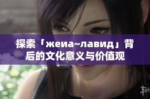 探索「жеиа~лавид」背后的文化意义与价值观