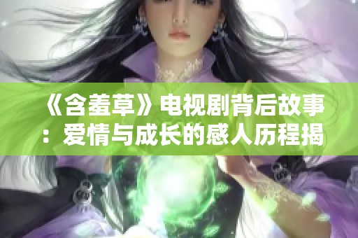 《含羞草》电视剧背后故事：爱情与成长的感人历程揭秘