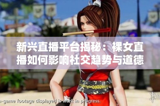 新兴直播平台揭秘：裸女直播如何影响社交趋势与道德观念