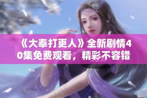 《大奉打更人》全新剧情40集免费观看，精彩不容错过！