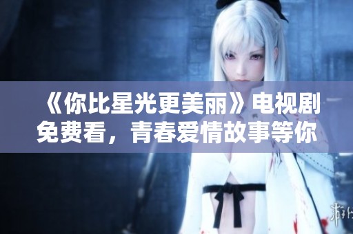 《你比星光更美丽》电视剧免费看，青春爱情故事等你来欣赏