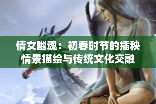 倩女幽魂：初春时节的插秧情景描绘与传统文化交融