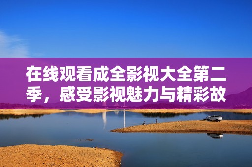 在线观看成全影视大全第二季，感受影视魅力与精彩故事