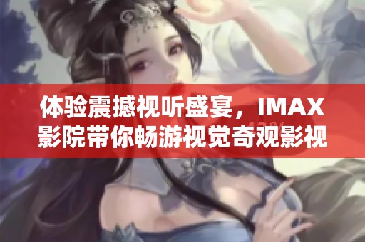 体验震撼视听盛宴，IMAX影院带你畅游视觉奇观影视世界