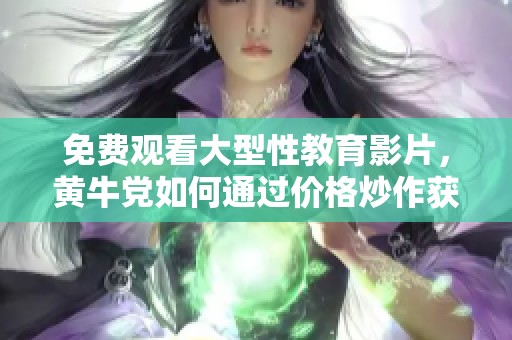 免费观看大型性教育影片，黄牛党如何通过价格炒作获利